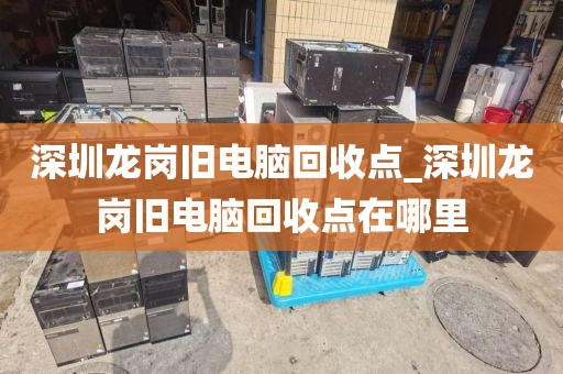 深圳龍崗舊電腦回收點_深圳龍崗舊電腦回收點在哪里