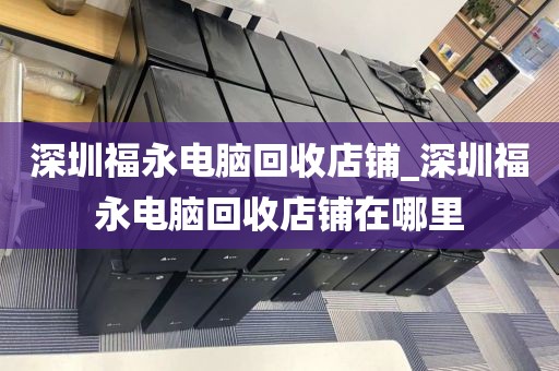 深圳福永電腦回收店鋪_深圳福永電腦回收店鋪在哪里
