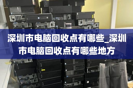 深圳市電腦回收點有哪些_深圳市電腦回收點有哪些地方