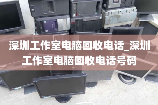 深圳工作室電腦回收電話_深圳工作室電腦回收電話號(hào)碼