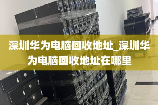 深圳華為電腦回收地址_深圳華為電腦回收地址在哪里