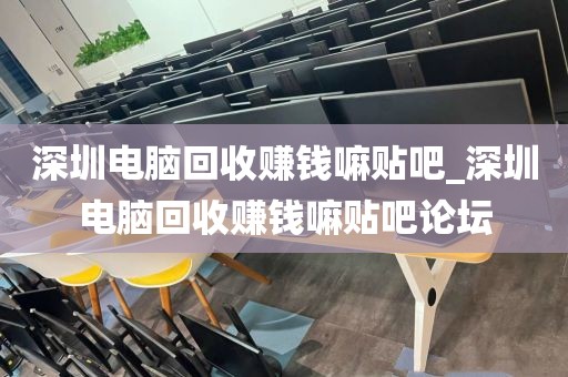深圳電腦回收賺錢嘛貼吧_深圳電腦回收賺錢嘛貼吧論壇