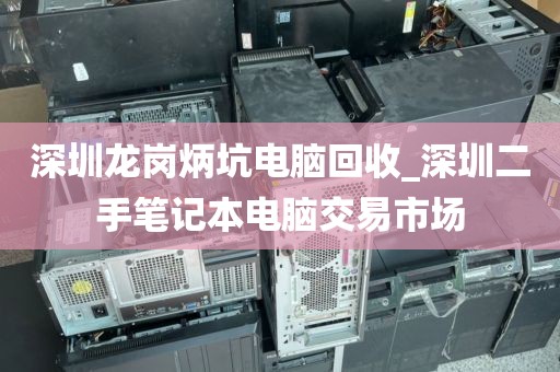 深圳龍崗炳坑電腦回收_深圳二手筆記本電腦交易市場