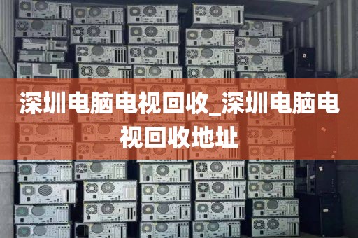 深圳電腦電視回收_深圳電腦電視回收地址