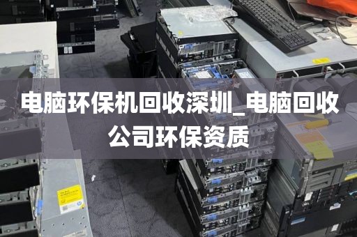 電腦環(huán)保機(jī)回收深圳_電腦回收公司環(huán)保資質(zhì)
