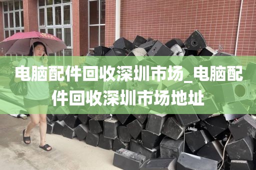 電腦配件回收深圳市場(chǎng)_電腦配件回收深圳市場(chǎng)地址