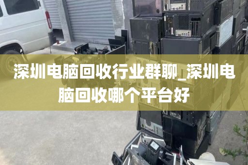 深圳電腦回收行業(yè)群聊_深圳電腦回收哪個(gè)平臺(tái)好