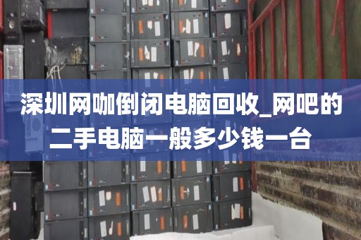 深圳網(wǎng)咖倒閉電腦回收_網(wǎng)吧的二手電腦一般多少錢一臺