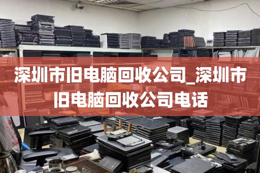 深圳市舊電腦回收公司_深圳市舊電腦回收公司電話