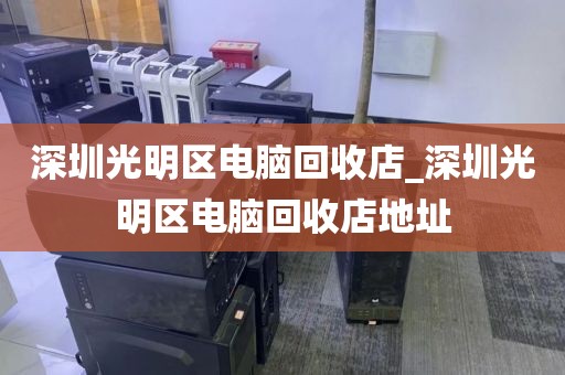 深圳光明區(qū)電腦回收店_深圳光明區(qū)電腦回收店地址