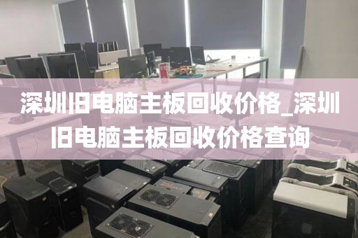 深圳舊電腦主板回收價格_深圳舊電腦主板回收價格查詢