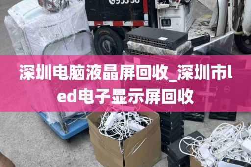 深圳電腦液晶屏回收_深圳市l(wèi)ed電子顯示屏回收
