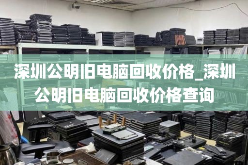 深圳公明舊電腦回收價(jià)格_深圳公明舊電腦回收價(jià)格查詢