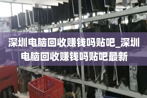 深圳電腦回收賺錢嗎貼吧_深圳電腦回收賺錢嗎貼吧最新