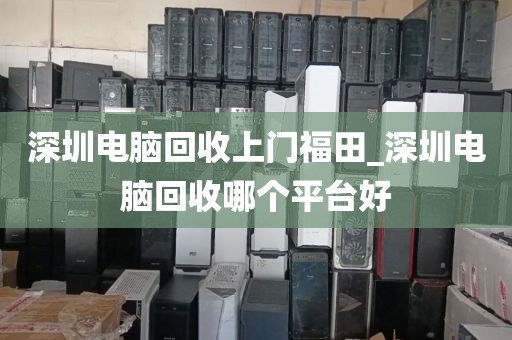 深圳電腦回收上門福田_深圳電腦回收哪個(gè)平臺(tái)好
