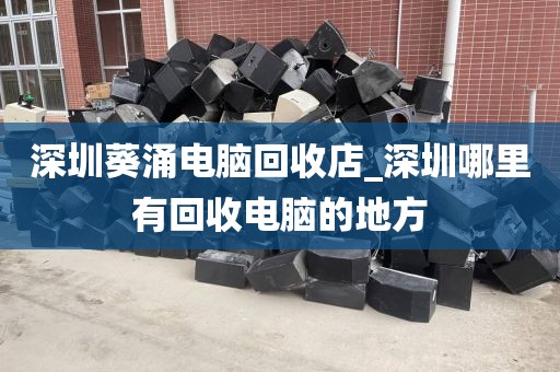 深圳葵涌電腦回收店_深圳哪里有回收電腦的地方