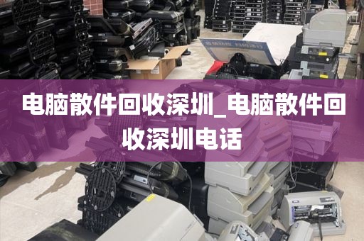 電腦散件回收深圳_電腦散件回收深圳電話