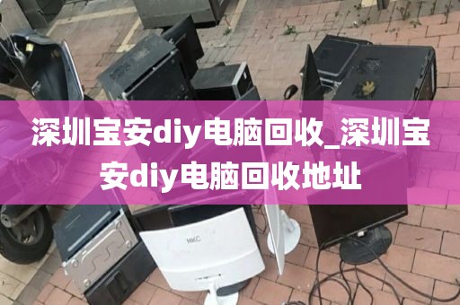 深圳寶安diy電腦回收_深圳寶安diy電腦回收地址