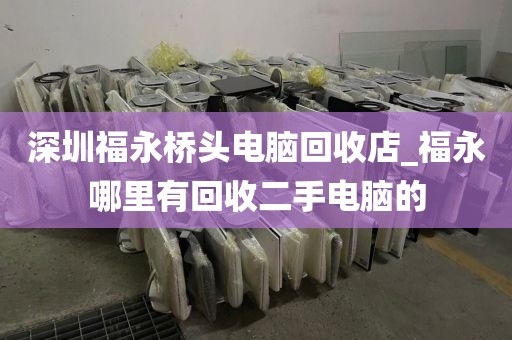 深圳福永橋頭電腦回收店_福永哪里有回收二手電腦的