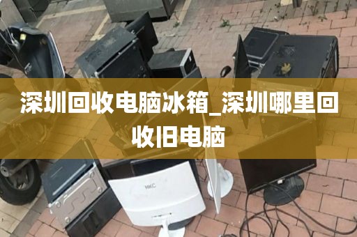 深圳回收電腦冰箱_深圳哪里回收舊電腦