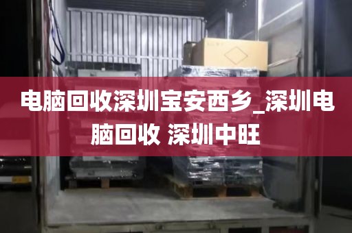 電腦回收深圳寶安西鄉(xiāng)_深圳電腦回收 深圳中旺