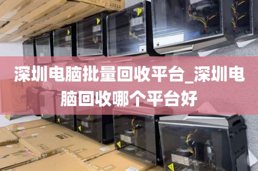 深圳電腦批量回收平臺_深圳電腦回收哪個平臺好