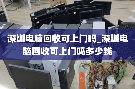 深圳電腦回收可上門嗎_深圳電腦回收可上門嗎多少錢