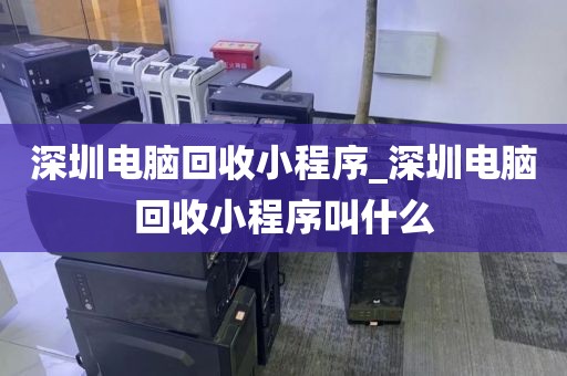 深圳電腦回收小程序_深圳電腦回收小程序叫什么