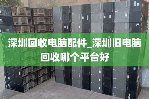 深圳回收電腦配件_深圳舊電腦回收哪個平臺好