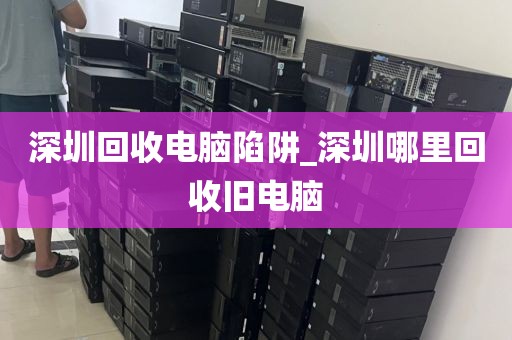 深圳回收電腦陷阱_深圳哪里回收舊電腦