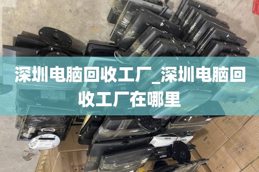 深圳電腦回收工廠_深圳電腦回收工廠在哪里