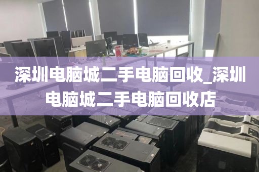 深圳電腦城二手電腦回收_深圳電腦城二手電腦回收店