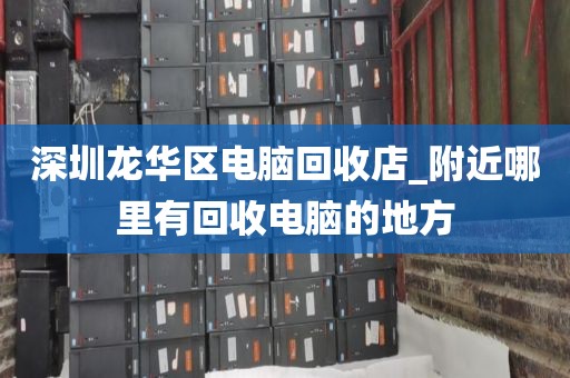 深圳龍華區(qū)電腦回收店_附近哪里有回收電腦的地方