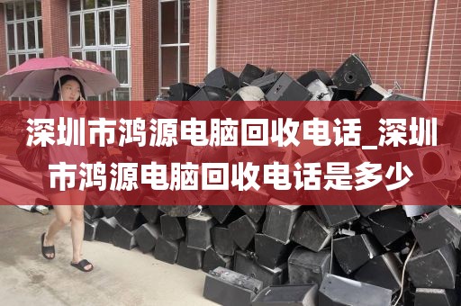 深圳市鴻源電腦回收電話_深圳市鴻源電腦回收電話是多少