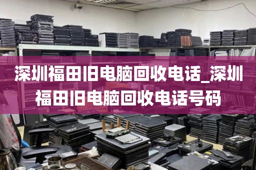 深圳福田舊電腦回收電話_深圳福田舊電腦回收電話號碼