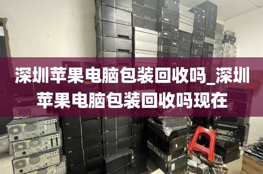 深圳蘋果電腦包裝回收嗎_深圳蘋果電腦包裝回收嗎現(xiàn)在