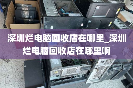 深圳爛電腦回收店在哪里_深圳爛電腦回收店在哪里啊