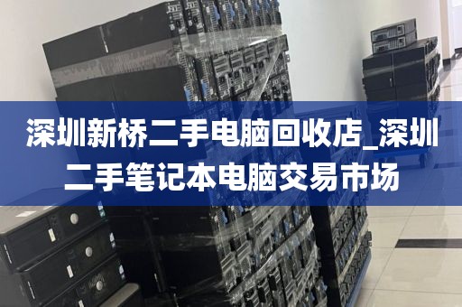 深圳新橋二手電腦回收店_深圳二手筆記本電腦交易市場(chǎng)
