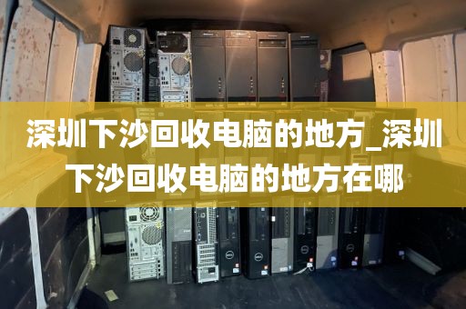 深圳下沙回收電腦的地方_深圳下沙回收電腦的地方在哪