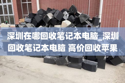 深圳在哪回收筆記本電腦_深圳回收筆記本電腦 高價(jià)回收蘋果