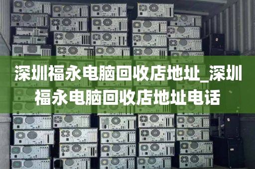 深圳福永電腦回收店地址_深圳福永電腦回收店地址電話