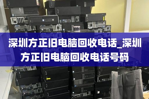 深圳方正舊電腦回收電話_深圳方正舊電腦回收電話號碼