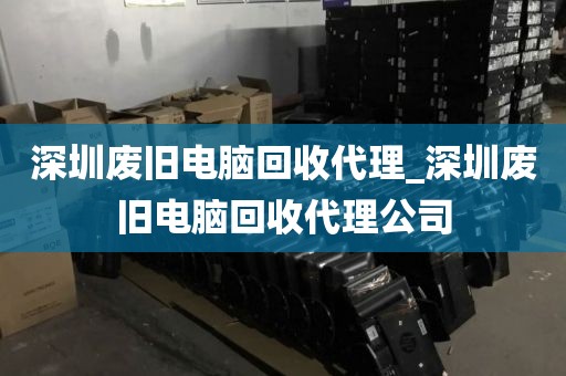 深圳廢舊電腦回收代理_深圳廢舊電腦回收代理公司