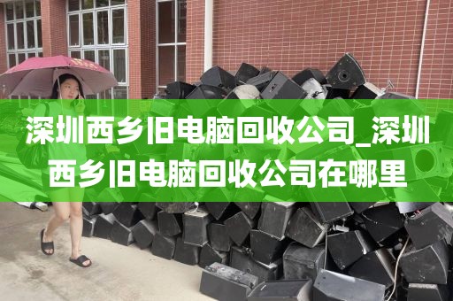 深圳西鄉(xiāng)舊電腦回收公司_深圳西鄉(xiāng)舊電腦回收公司在哪里