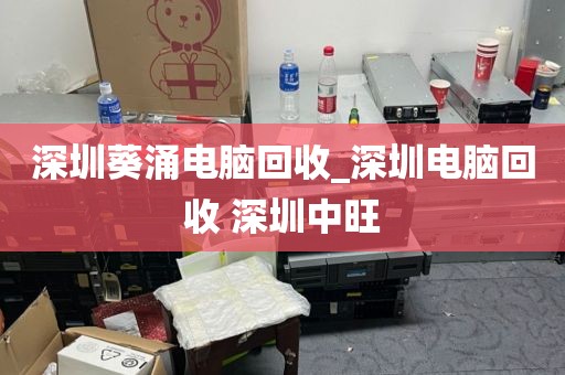 深圳葵涌電腦回收_深圳電腦回收 深圳中旺