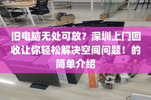 舊電腦無處可放？深圳上門回收讓你輕松解決空間問題！的簡單介紹