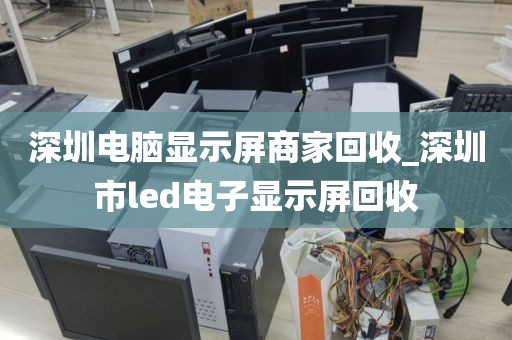 深圳電腦顯示屏商家回收_深圳市l(wèi)ed電子顯示屏回收