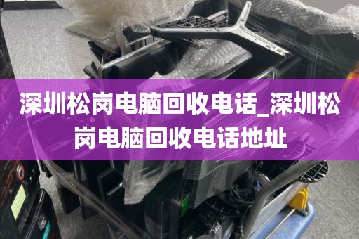 深圳松崗電腦回收電話_深圳松崗電腦回收電話地址