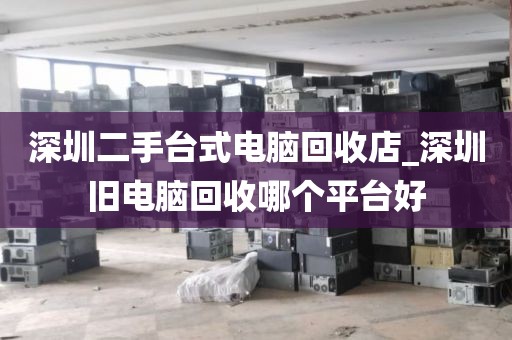 深圳二手臺式電腦回收店_深圳舊電腦回收哪個平臺好