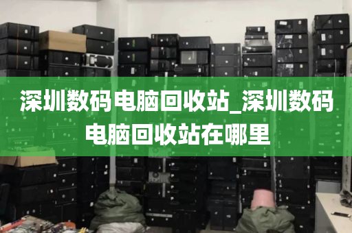 深圳數(shù)碼電腦回收站_深圳數(shù)碼電腦回收站在哪里